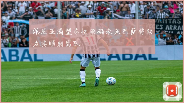 佩尼亚渴望尽快明确未来巴萨将助力其顺利离队