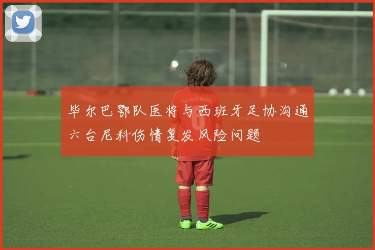 毕尔巴鄂队医将与西班牙足协沟通六台尼科伤情复发风险问题