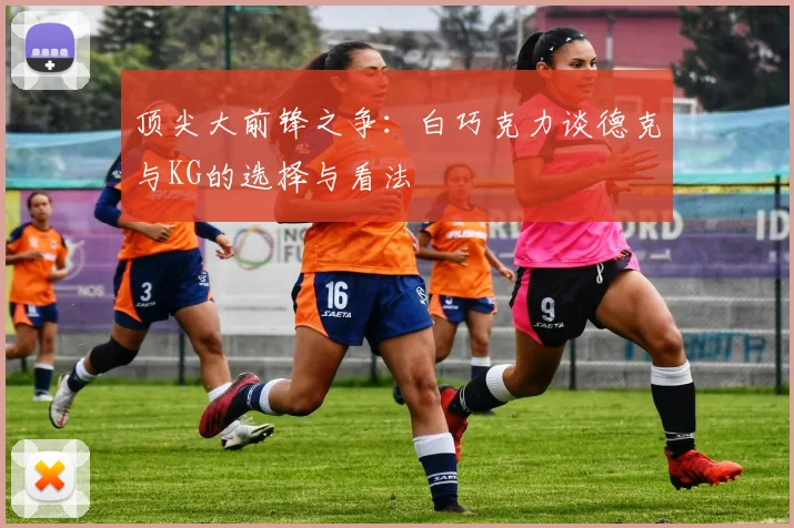 顶尖大前锋之争：白巧克力谈德克与KG的选择与看法