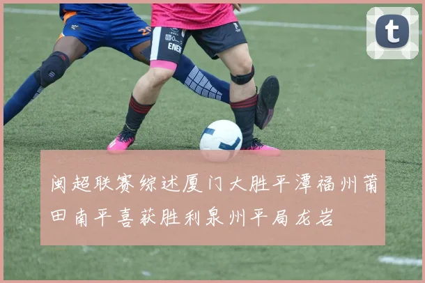 闽超联赛综述厦门大胜平潭福州莆田南平喜获胜利泉州平局龙岩