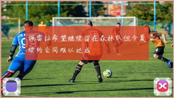 佩雷拉希望继续留在森林队但今夏续约合同难以达成