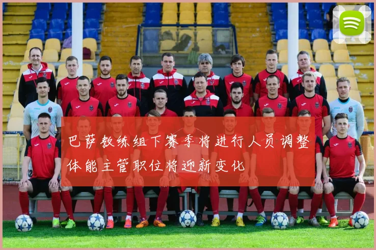 巴萨教练组下赛季将进行人员调整体能主管职位将迎新变化