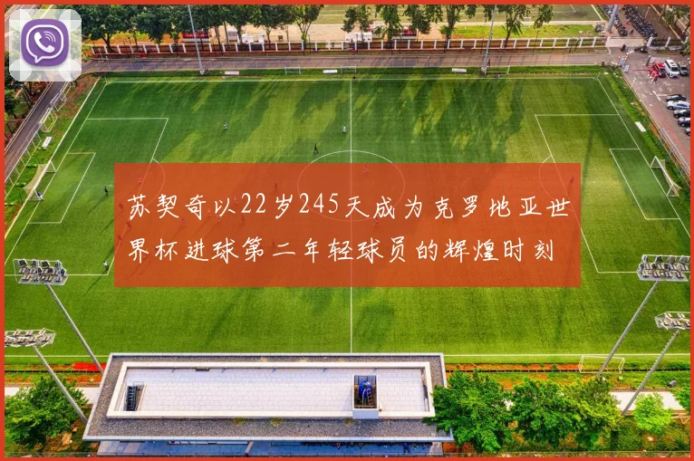 苏契奇以22岁245天成为克罗地亚世界杯进球第二年轻球员的辉煌时刻