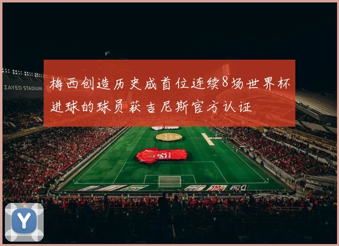 梅西创造历史成首位连续8场世界杯进球的球员获吉尼斯官方认证