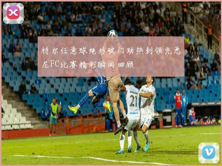 特尔任意球绝妙破门助热刺领先悉尼FC比赛精彩瞬间回顾