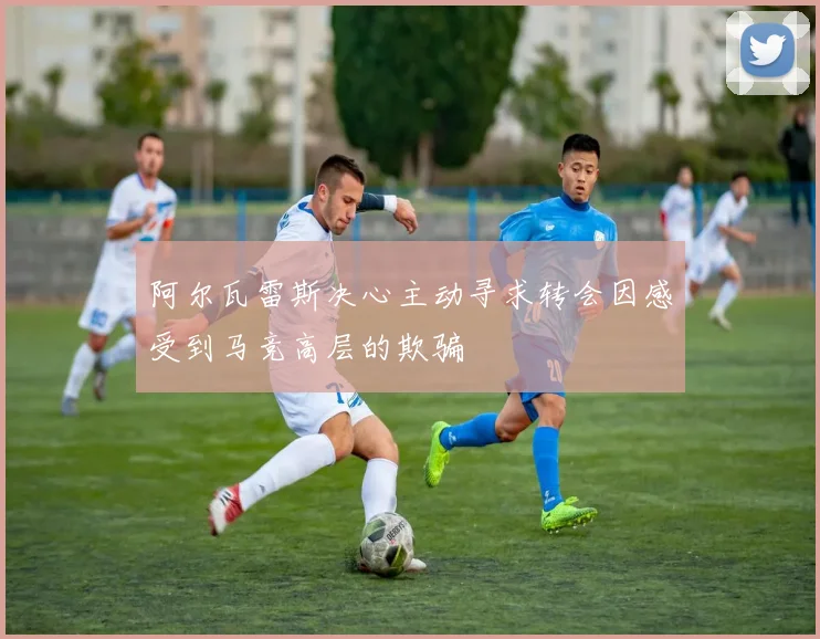 阿尔瓦雷斯决心主动寻求转会因感受到马竞高层的欺骗