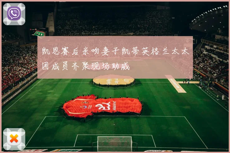 凯恩赛后亲吻妻子凯蒂英格兰太太团成员齐聚现场助威