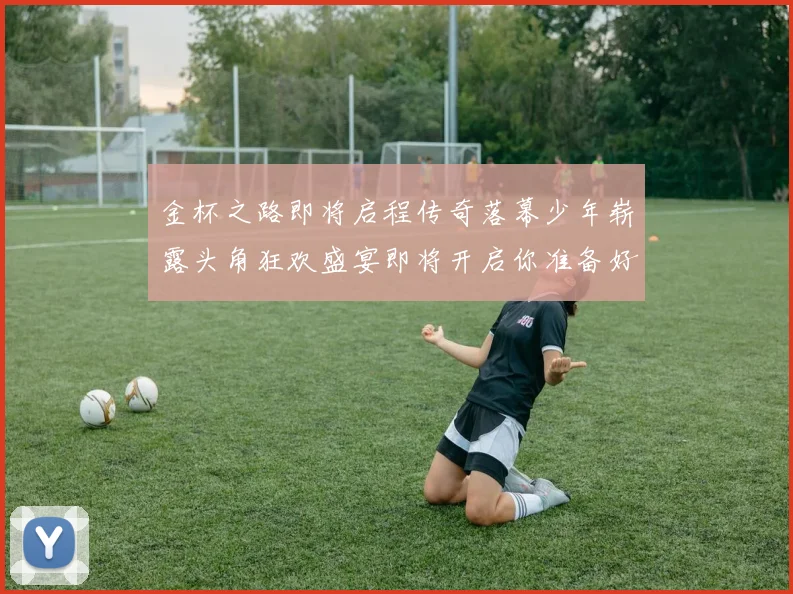 金杯之路即将启程传奇落幕少年崭露头角狂欢盛宴即将开启你准备好了吗
