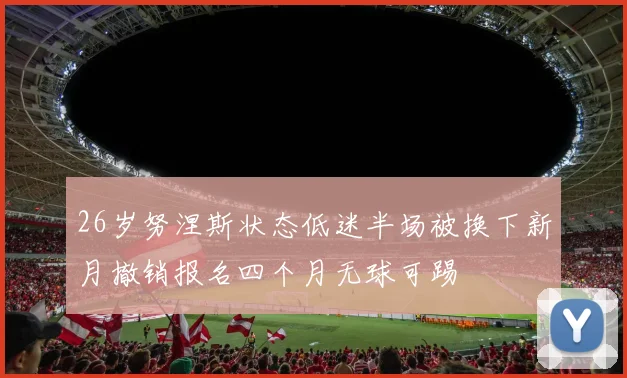 26岁努涅斯状态低迷半场被换下新月撤销报名四个月无球可踢