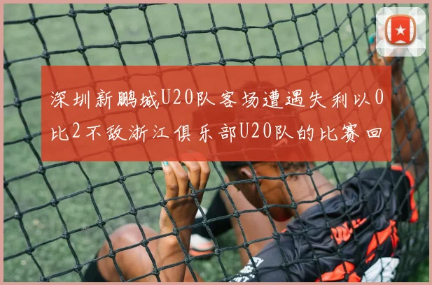深圳新鹏城U20队客场遭遇失利以0比2不敌浙江俱乐部U20队的比赛回顾