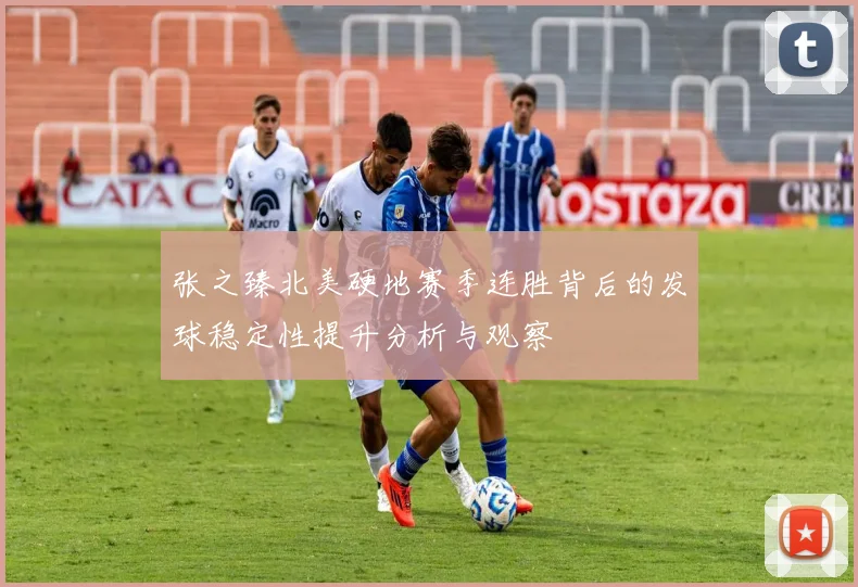 张之臻北美硬地赛季连胜背后的发球稳定性提升分析与观察