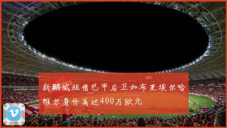 新鹏城租借巴甲后卫加布里埃尔哈维尔身价高达400万欧元