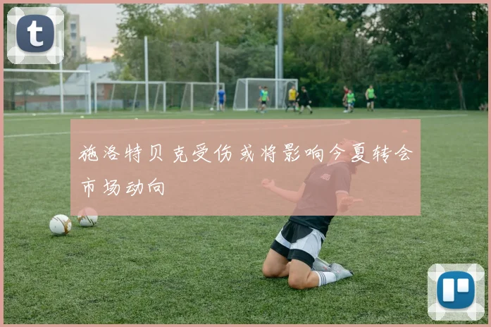 施洛特贝克受伤或将影响今夏转会市场动向