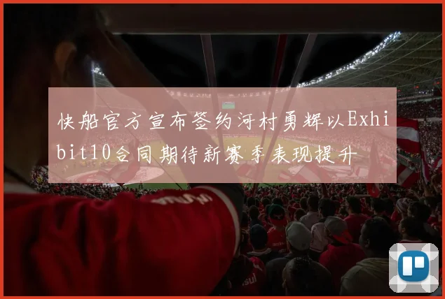 快船官方宣布签约河村勇辉以Exhibit10合同期待新赛季表现提升