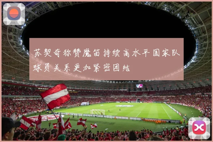 苏契奇称赞魔笛持续高水平国家队球员关系更加紧密团结